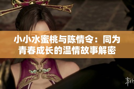 小小水蜜桃与陈情令：同为青春成长的温情故事解密