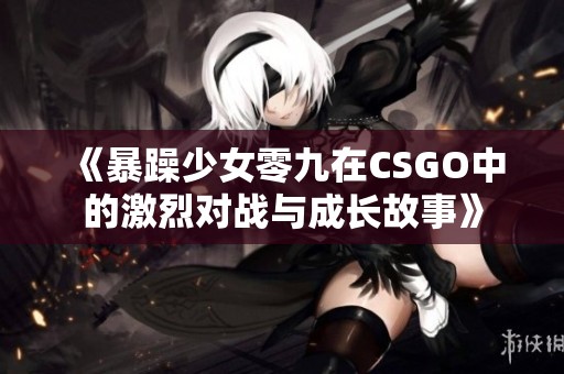 《暴躁少女零九在CSGO中的激烈对战与成长故事》