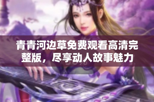 青青河边草免费观看高清完整版，尽享动人故事魅力