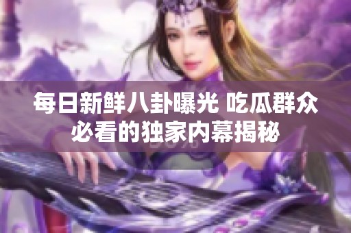 每日新鲜八卦曝光 吃瓜群众必看的独家内幕揭秘