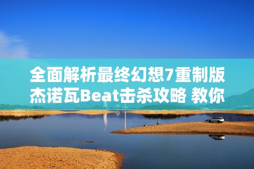 全面解析最终幻想7重制版杰诺瓦Beat击杀攻略 教你如何成为游戏中的顶尖高手