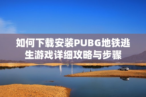 如何下载安装PUBG地铁逃生游戏详细攻略与步骤