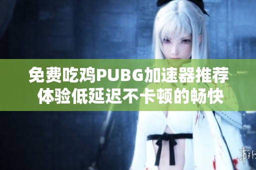 免费吃鸡PUBG加速器推荐 体验低延迟不卡顿的畅快游戏体验