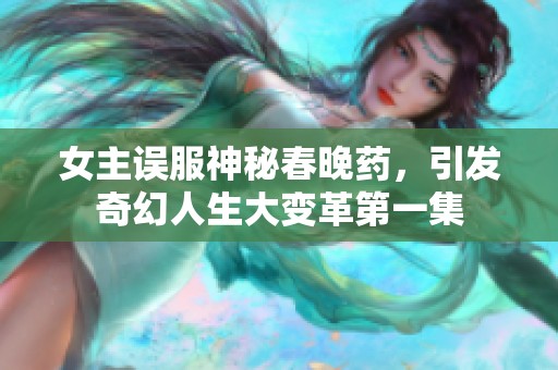 女主误服神秘春晚药，引发奇幻人生大变革第一集