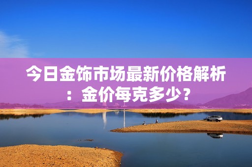 今日金饰市场最新价格解析：金价每克多少？