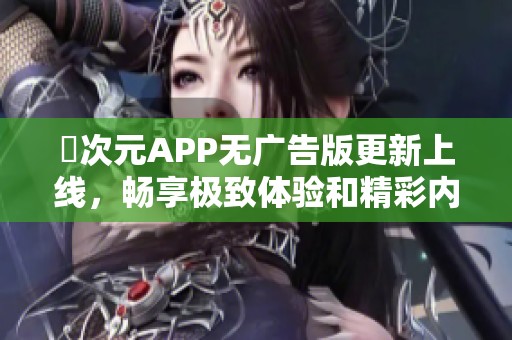 囧次元APP无广告版更新上线，畅享极致体验和精彩内容