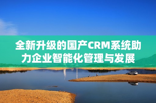 全新升级的国产CRM系统助力企业智能化管理与发展