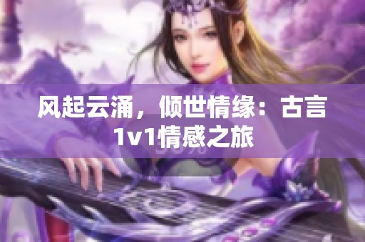 风起云涌，倾世情缘：古言1v1情感之旅