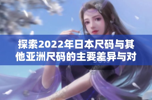 探索2022年日本尺码与其他亚洲尺码的主要差异与对比