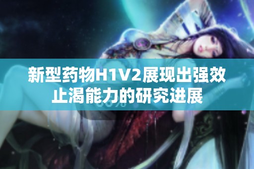 新型药物H1V2展现出强效止渴能力的研究进展