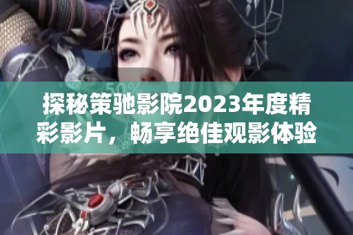 探秘策驰影院2023年度精彩影片，畅享绝佳观影体验