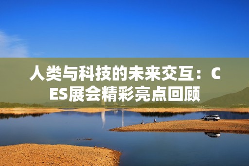 人类与科技的未来交互：CES展会精彩亮点回顾