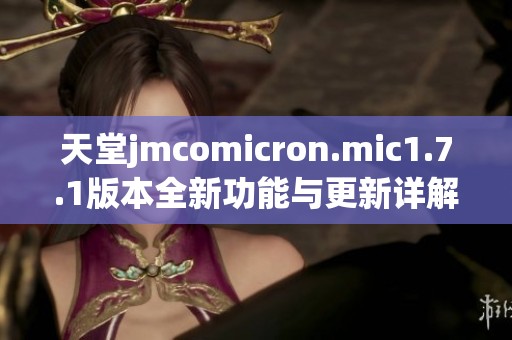 天堂jmcomicron.mic1.7.1版本全新功能与更新详解