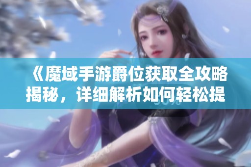 《魔域手游爵位获取全攻略揭秘，详细解析如何轻松提升爵位》