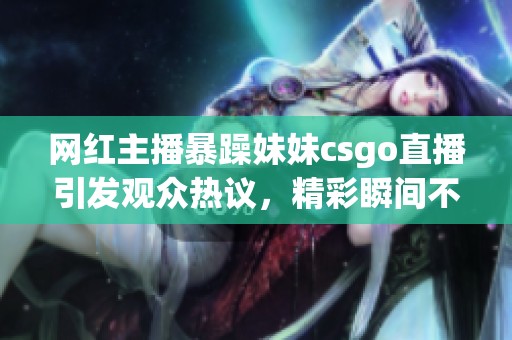 网红主播暴躁妹妹csgo直播引发观众热议，精彩瞬间不容错过