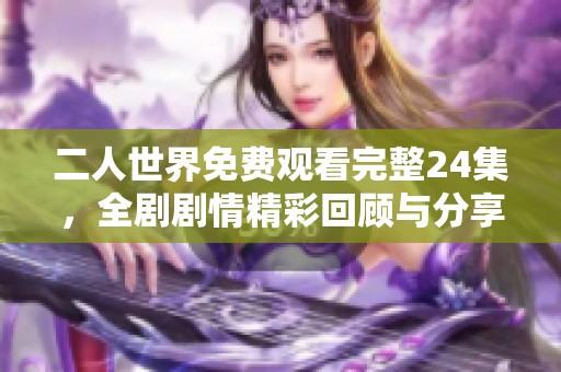 二人世界免费观看完整24集，全剧剧情精彩回顾与分享