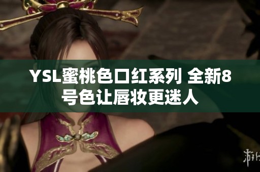 YSL蜜桃色口红系列 全新8号色让唇妆更迷人