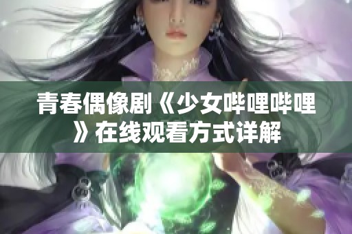 青春偶像剧《少女哔哩哔哩》在线观看方式详解