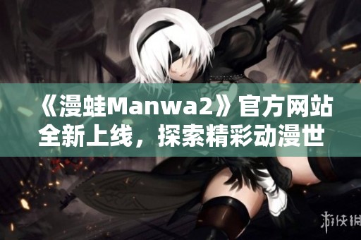 《漫蛙Manwa2》官方网站全新上线，探索精彩动漫世界！