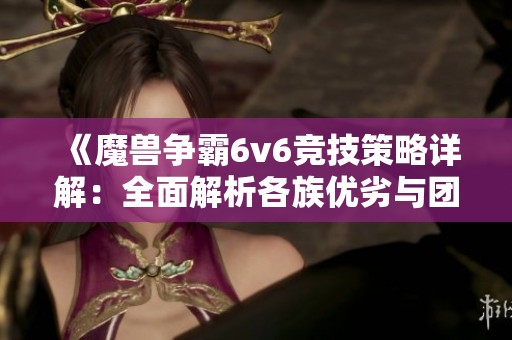 《魔兽争霸6v6竞技策略详解：全面解析各族优劣与团队战术最佳组合》