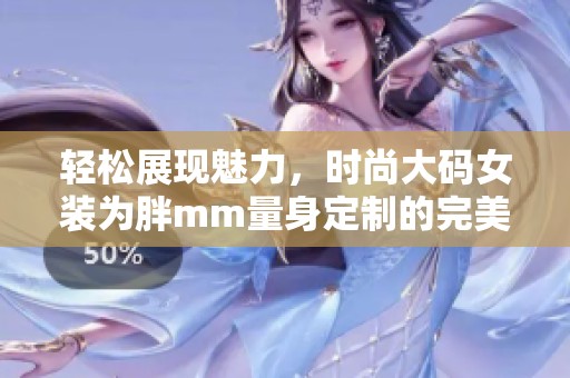 轻松展现魅力，时尚大码女装为胖mm量身定制的完美选择