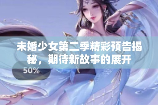 未婚少女第二季精彩预告揭秘，期待新故事的展开