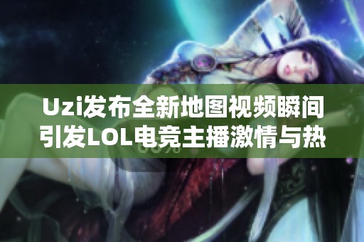 Uzi发布全新地图视频瞬间引发LOL电竞主播激情与热潮的热议与追捧