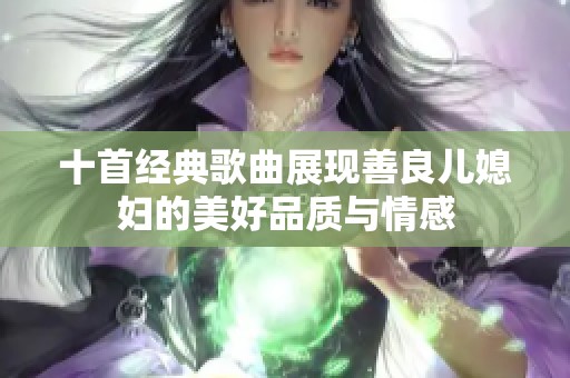 十首经典歌曲展现善良儿媳妇的美好品质与情感