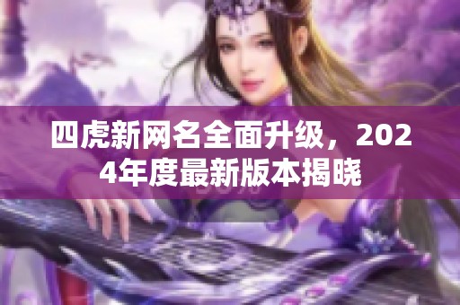 四虎新网名全面升级，2024年度最新版本揭晓