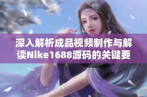 深入解析成品视频制作与解读Nike1688源码的关键要素