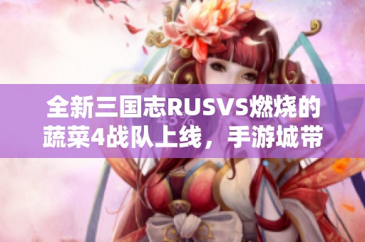 全新三国志RUSVS燃烧的蔬菜4战队上线，手游城带你体验精彩对战与策略乐趣