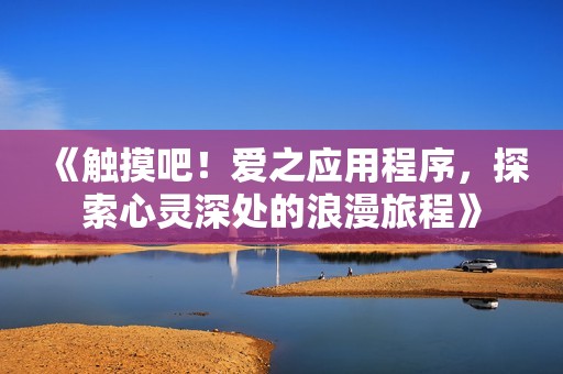 《触摸吧！爱之应用程序，探索心灵深处的浪漫旅程》