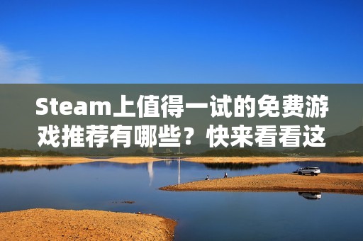 Steam上值得一试的免费游戏推荐有哪些？快来看看这些好玩的免费游戏吧！