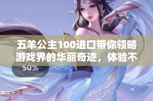 五羊公主100进口带你领略游戏界的华丽奇迹，体验不一样的少年手游魅力