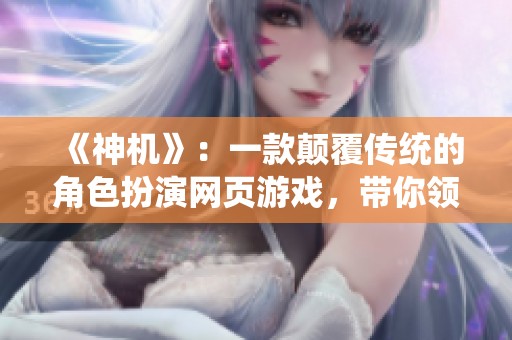 《神机》：一款颠覆传统的角色扮演网页游戏，带你领略全新游戏体验