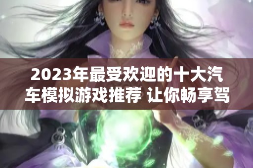 2023年最受欢迎的十大汽车模拟游戏推荐 让你畅享驾驶乐趣与真实体验