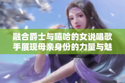 融合爵士与嘻哈的女说唱歌手展现母亲身份的力量与魅力