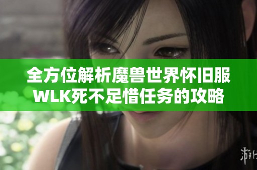 全方位解析魔兽世界怀旧服WLK死不足惜任务的攻略和实用技巧分享