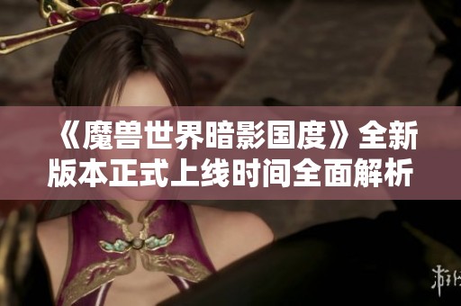 《魔兽世界暗影国度》全新版本正式上线时间全面解析与详细揭秘