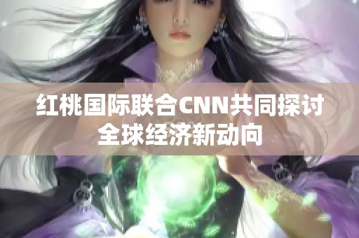 红桃国际联合CNN共同探讨全球经济新动向