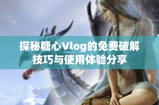 探秘糖心Vlog的免费破解技巧与使用体验分享