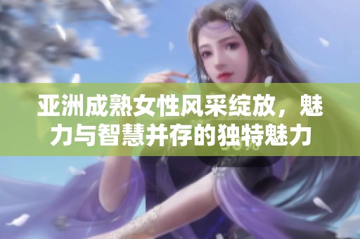 亚洲成熟女性风采绽放，魅力与智慧并存的独特魅力