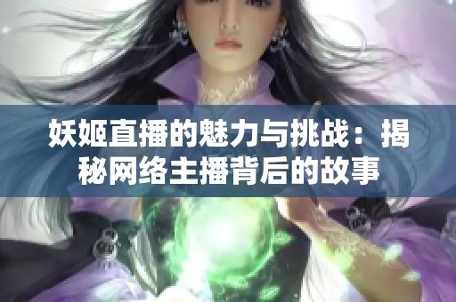 妖姬直播的魅力与挑战：揭秘网络主播背后的故事