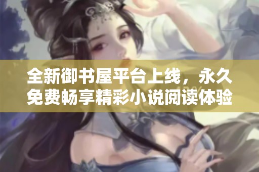 全新御书屋平台上线，永久免费畅享精彩小说阅读体验
