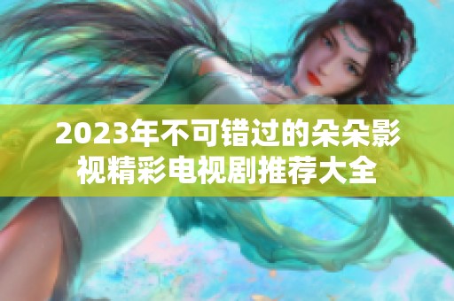 2023年不可错过的朵朵影视精彩电视剧推荐大全