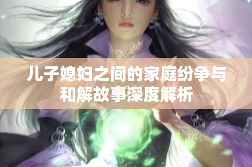 儿子媳妇之间的家庭纷争与和解故事深度解析