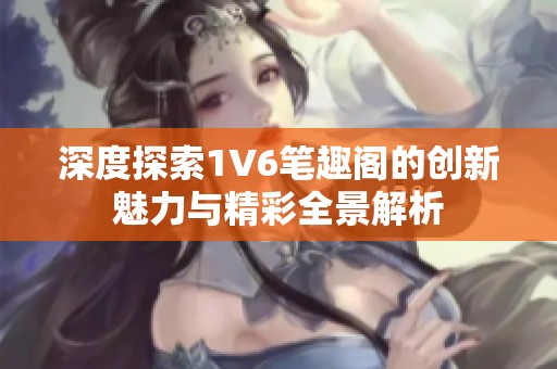 深度探索1V6笔趣阁的创新魅力与精彩全景解析