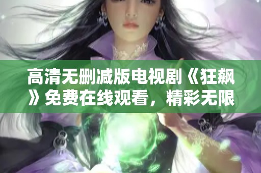 高清无删减版电视剧《狂飙》免费在线观看，精彩无限等你来体验