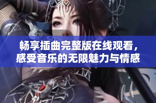 畅享插曲完整版在线观看，感受音乐的无限魅力与情感交织