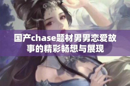 国产chase题材男男恋爱故事的精彩畅想与展现